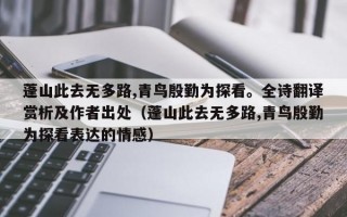 蓬山此去无多路,青鸟殷勤为探看。全诗翻译赏析及作者出处（蓬山此去无多路,青鸟殷勤为探看表达的情感）