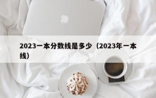 2023一本分数线是多少（2023年一本线）