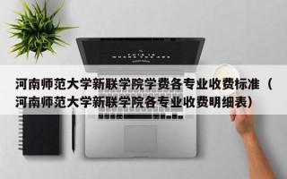 河南师范大学新联学院学费各专业收费标准（河南师范大学新联学院各专业收费明细表）