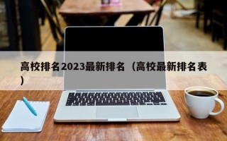 高校排名2023最新排名（高校最新排名表）