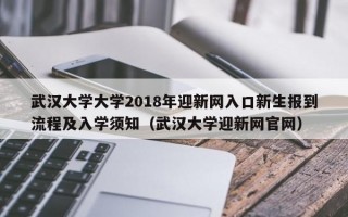 武汉大学大学2018年迎新网入口新生报到流程及入学须知（武汉大学迎新网官网）