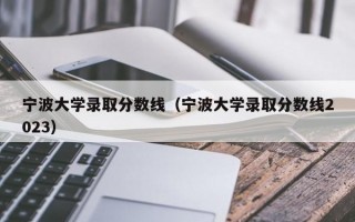 宁波大学录取分数线（宁波大学录取分数线2023）