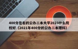 400分左右的公办二本大学2023什么院校好（2021年400分的公办二本理科）