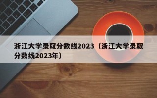 浙江大学录取分数线2023（浙江大学录取分数线2023年）