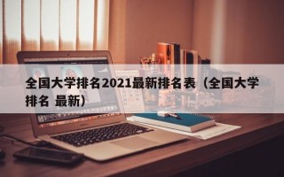 全国大学排名2021最新排名表（全国大学排名 最新）