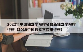 2022年中国独立学院排名最新独立学院排行榜（2019中国独立学院排行榜）