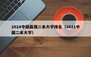 2024中国最强二本大学排名（2021中国二本大学）