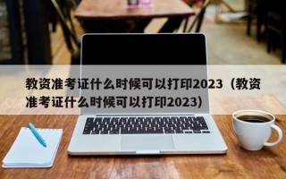 教资准考证什么时候可以打印2023（教资准考证什么时候可以打印2023）