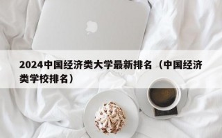 2024中国经济类大学最新排名（中国经济类学校排名）