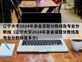 辽宁大学2024年各省录取分数线及专业分数线（辽宁大学2024年各省录取分数线及专业分数线是多少）