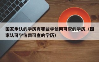 国家承认的学历有哪些学信网可查的学历（国家认可学信网可查的学历）