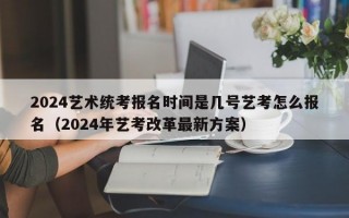 2024艺术统考报名时间是几号艺考怎么报名（2024年艺考改革最新方案）