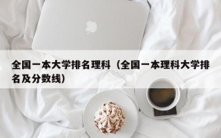 全国一本大学排名理科（全国一本理科大学排名及分数线）