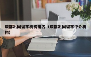 成都出国留学机构排名（成都出国留学中介机构）