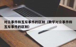 对立事件和互斥事件的区别（数学对立事件和互斥事件的区别）