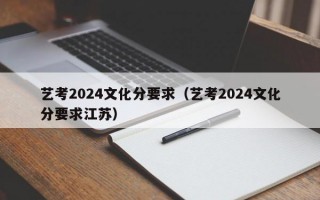 艺考2024文化分要求（艺考2024文化分要求江苏）