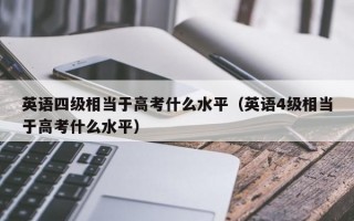 英语四级相当于高考什么水平（英语4级相当于高考什么水平）