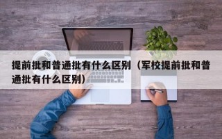 提前批和普通批有什么区别（军校提前批和普通批有什么区别）