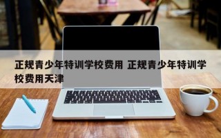 正规青少年特训学校费用 正规青少年特训学校费用天津