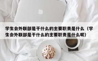 学生会外联部是干什么的主要职责是什么（学生会外联部是干什么的主要职责是什么呢）