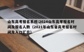 山东高考报名系统:2024山东高考报名时间及报名人数（2021年山东省高考报名时间及入口汇总）