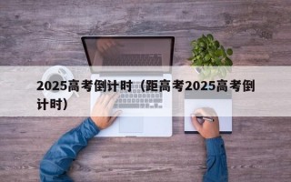 2025高考倒计时（距高考2025高考倒计时）