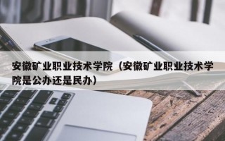 安徽矿业职业技术学院（安徽矿业职业技术学院是公办还是民办）