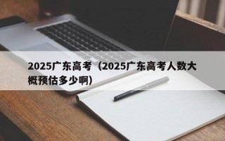 2025广东高考（2025广东高考人数大概预估多少啊）