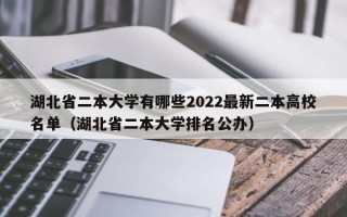 湖北省二本大学有哪些2022最新二本高校名单（湖北省二本大学排名公办）