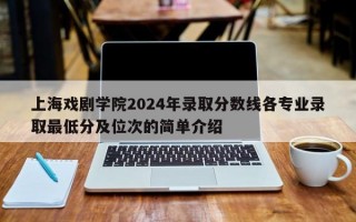 上海戏剧学院2024年录取分数线各专业录取最低分及位次的简单介绍