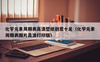 化学元素周期表高清壁纸创意十足（化学元素周期表图片高清打印版）