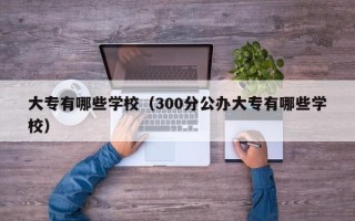 大专有哪些学校（300分公办大专有哪些学校）