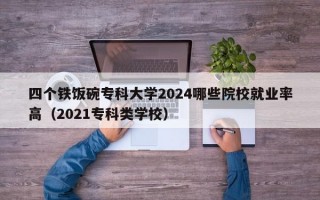 四个铁饭碗专科大学2024哪些院校就业率高（2021专科类学校）