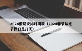 2024假期安排时间表（2024春节法定节假日是几天）