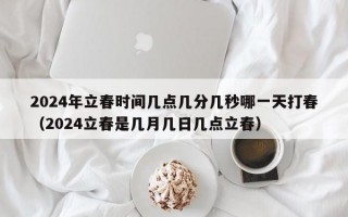 2024年立春时间几点几分几秒哪一天打春（2024立春是几月几日几点立春）