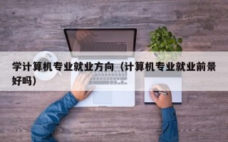 学计算机专业就业方向（计算机专业就业前景好吗）