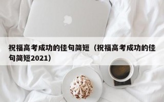 祝福高考成功的佳句简短（祝福高考成功的佳句简短2021）