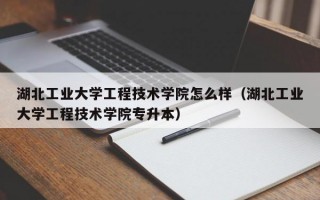 湖北工业大学工程技术学院怎么样（湖北工业大学工程技术学院专升本）