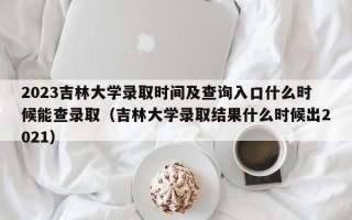 2023吉林大学录取时间及查询入口什么时候能查录取（吉林大学录取结果什么时候出2021）