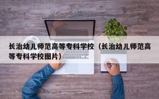 长治幼儿师范高等专科学校（长治幼儿师范高等专科学校图片）