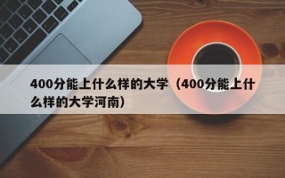 400分能上什么样的大学（400分能上什么样的大学河南）