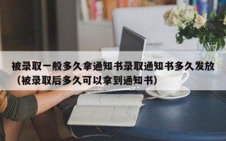 被录取一般多久拿通知书录取通知书多久发放（被录取后多久可以拿到通知书）