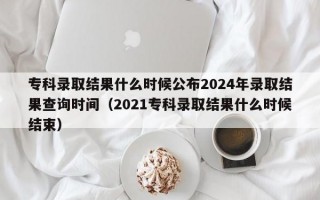 专科录取结果什么时候公布2024年录取结果查询时间（2021专科录取结果什么时候结束）