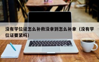 没有学位证怎么补救没拿到怎么补拿（没有学位证要紧吗）