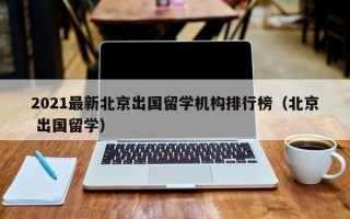 2021最新北京出国留学机构排行榜（北京 出国留学）