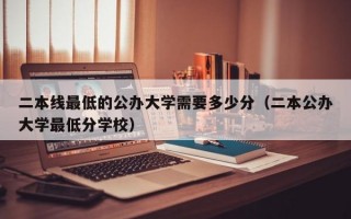 二本线最低的公办大学需要多少分（二本公办大学最低分学校）