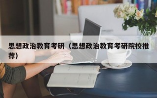 思想政治教育考研（思想政治教育考研院校推荐）