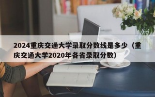 2024重庆交通大学录取分数线是多少（重庆交通大学2020年各省录取分数）