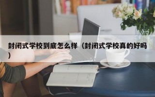 封闭式学校到底怎么样（封闭式学校真的好吗）