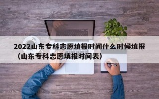 2022山东专科志愿填报时间什么时候填报（山东专科志愿填报时间表）